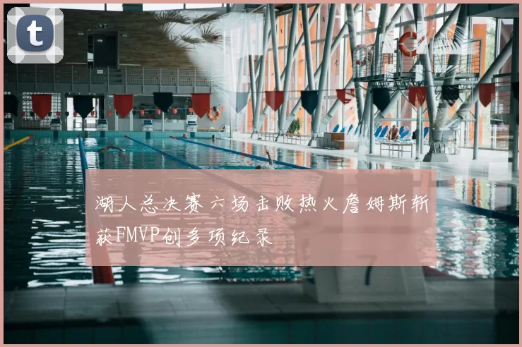 湖人总决赛六场击败热火詹姆斯斩获FMVP创多项纪录