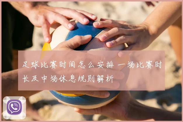 足球比赛时间怎么安排 一场比赛时长及中场休息规则解析