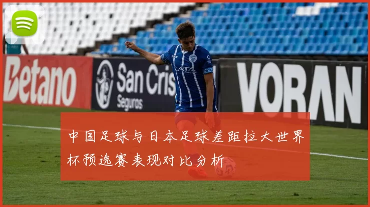 中国足球与日本足球差距拉大世界杯预选赛表现对比分析