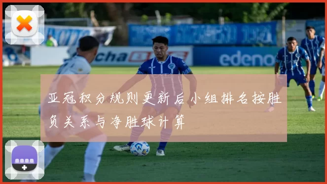 亚冠积分规则更新后小组排名按胜负关系与净胜球计算