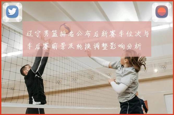 辽宁男篮排名公布后新赛季位次与季后赛前景及轮换调整影响分析