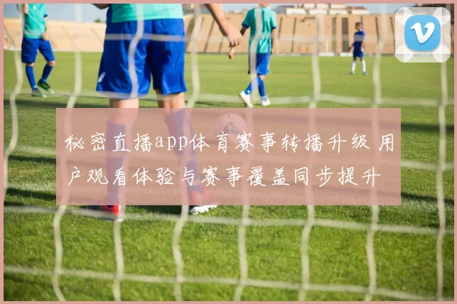 秘密直播app体育赛事转播升级 用户观看体验与赛事覆盖同步提升