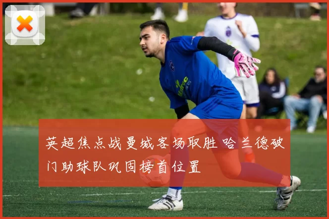 英超焦点战曼城客场取胜 哈兰德破门助球队巩固榜首位置