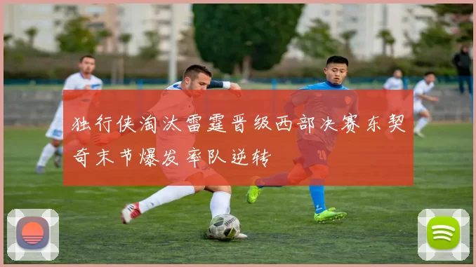 独行侠淘汰雷霆晋级西部决赛东契奇末节爆发率队逆转