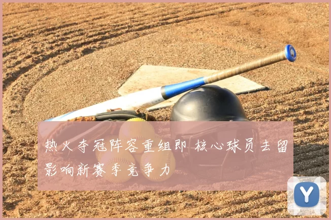 热火夺冠阵容重组即 核心球员去留影响新赛季竞争力