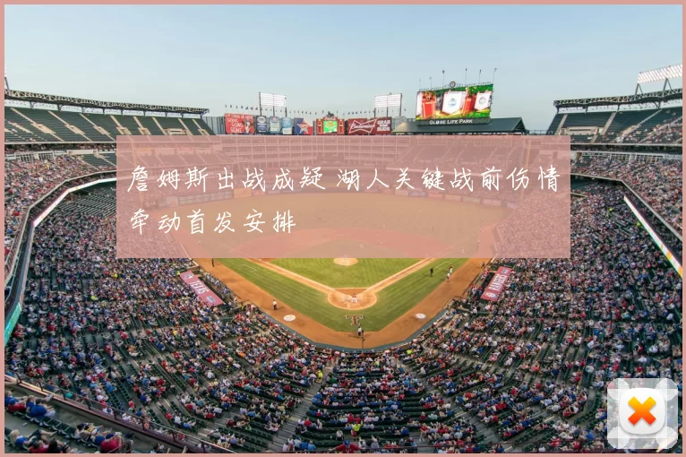 詹姆斯出战成疑 湖人关键战前伤情牵动首发安排