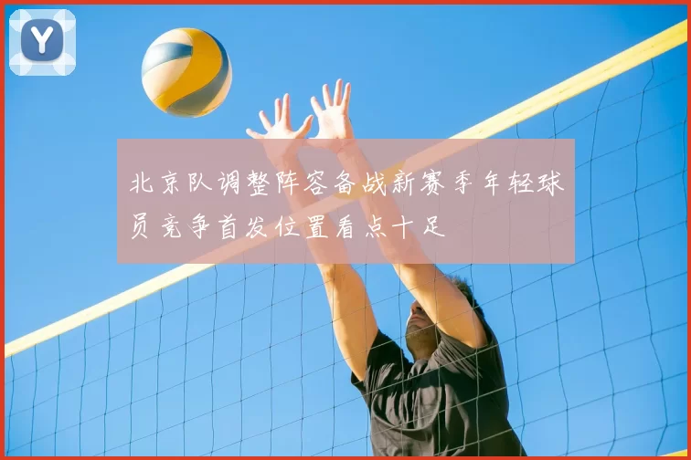 北京队调整阵容备战新赛季年轻球员竞争首发位置看点十足