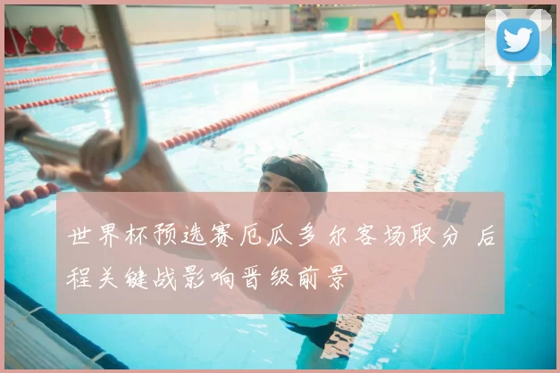 世界杯预选赛厄瓜多尔客场取分 后程关键战影响晋级前景