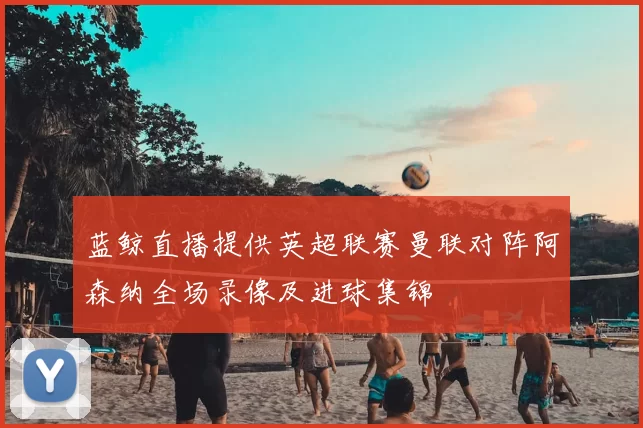 蓝鲸直播提供英超联赛曼联对阵阿森纳全场录像及进球集锦