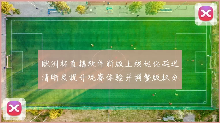 欧洲杯直播软件新版上线优化延迟清晰度提升观赛体验并调整版权分发