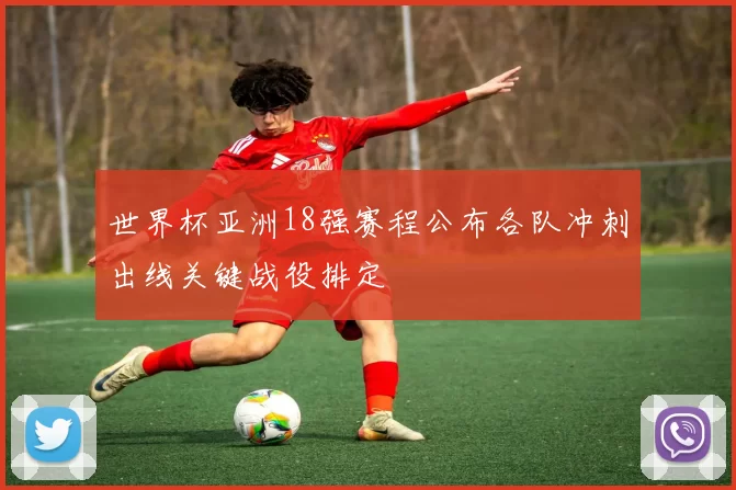 世界杯亚洲18强赛程公布各队冲刺出线关键战役排定