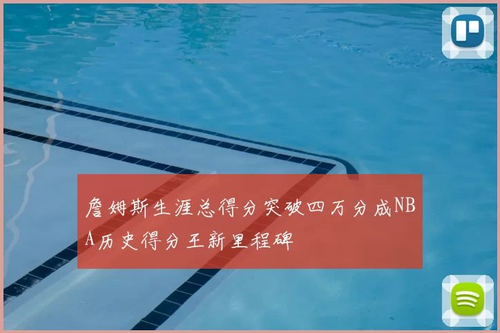 詹姆斯生涯总得分突破四万分成NBA历史得分王新里程碑