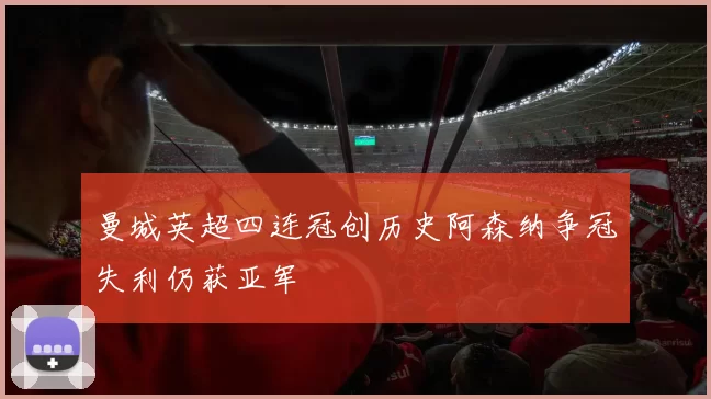 曼城英超四连冠创历史阿森纳争冠失利仍获亚军