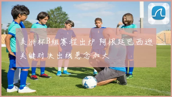 美洲杯B组赛程出炉 阿根廷巴西迎关键对决出线悬念加大