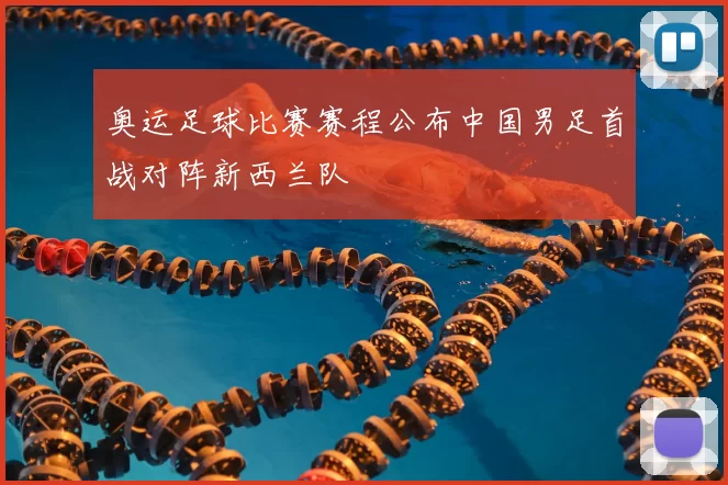 奥运足球比赛赛程公布中国男足首战对阵新西兰队