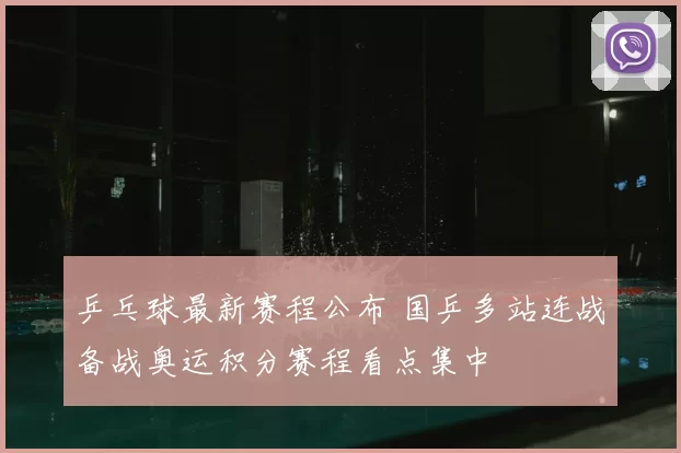 乒乓球最新赛程公布 国乒多站连战备战奥运积分赛程看点集中
