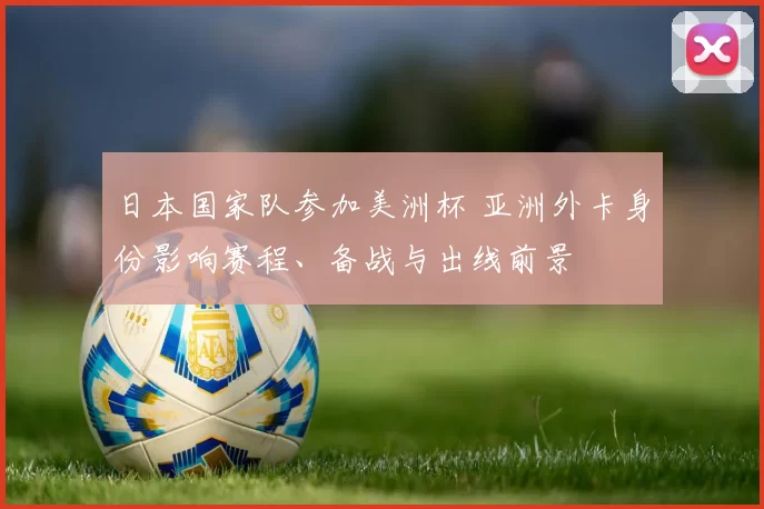 日本国家队参加美洲杯 亚洲外卡身份影响赛程、备战与出线前景