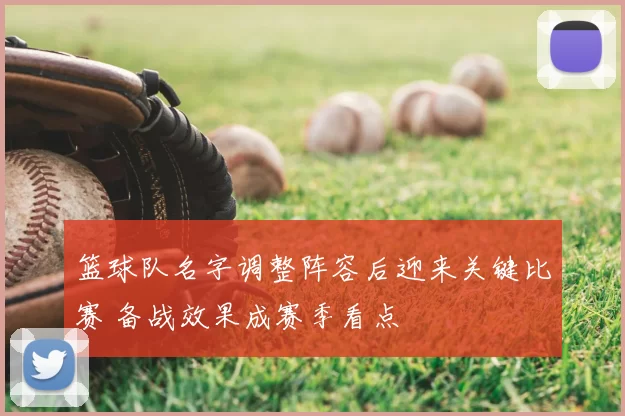 篮球队名字调整阵容后迎来关键比赛 备战效果成赛季看点