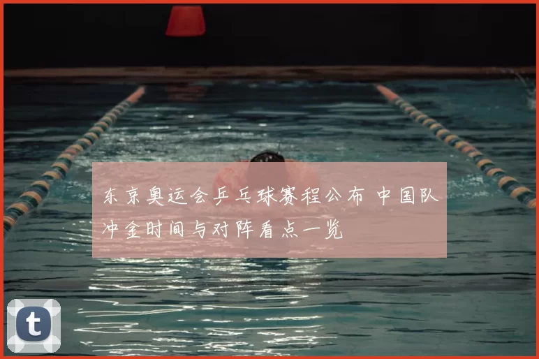 东京奥运会乒乓球赛程公布 中国队冲金时间与对阵看点一览