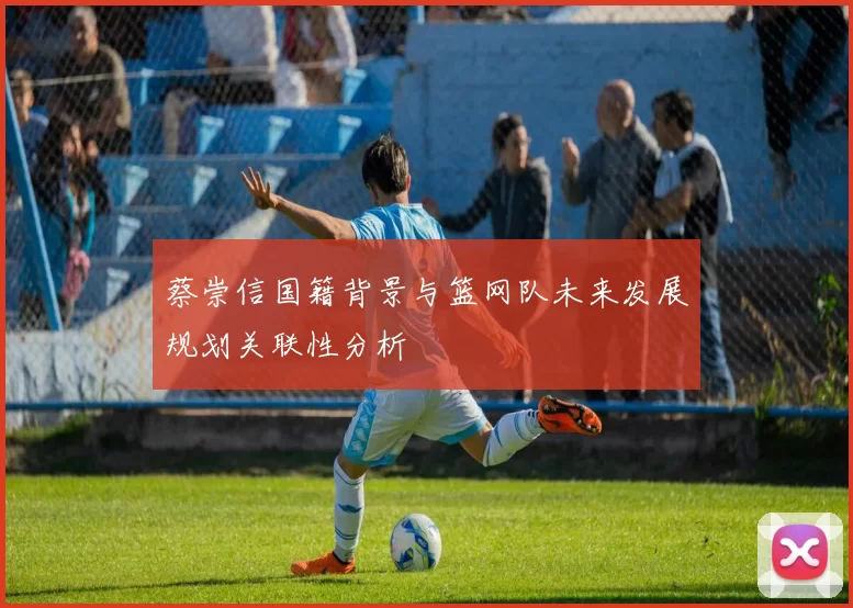 蔡崇信国籍背景与篮网队未来发展规划关联性分析