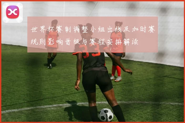 世界杯赛制调整小组出线及加时赛规则影响晋级与赛程安排解读