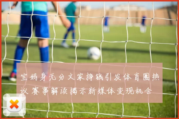 宝妈身无分文家挣钱引发体育圈热议 赛事解读揭示新媒体变现机会