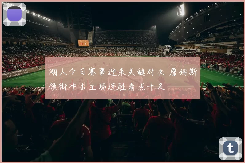 湖人今日赛事迎来关键对决 詹姆斯领衔冲击主场连胜看点十足