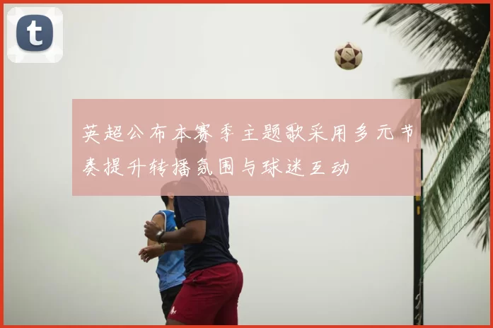 英超公布本赛季主题歌采用多元节奏提升转播氛围与球迷互动