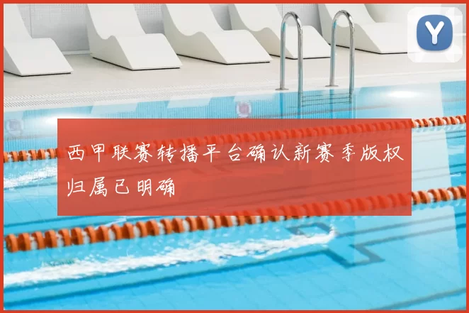 西甲联赛转播平台确认新赛季版权归属已明确