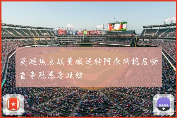 英超焦点战曼城逆转阿森纳稳居榜首争冠悬念延续