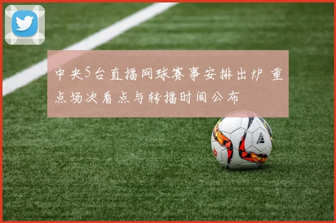 中央5台直播网球赛事安排出炉 重点场次看点与转播时间公布