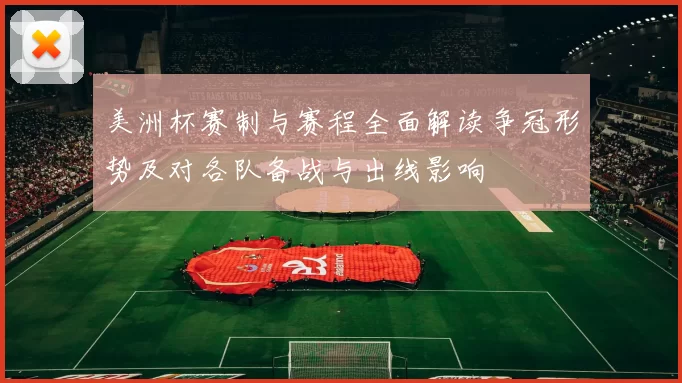美洲杯赛制与赛程全面解读争冠形势及对各队备战与出线影响