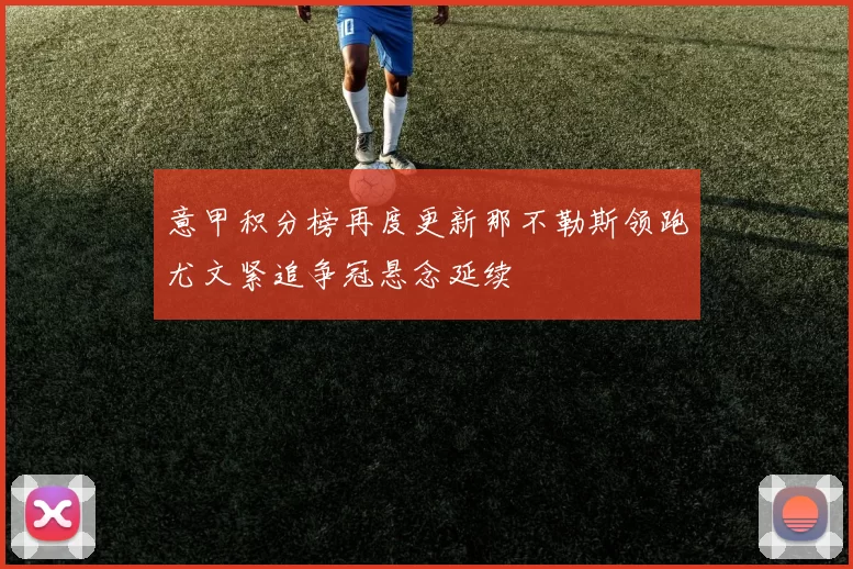 意甲积分榜再度更新那不勒斯领跑尤文紧追争冠悬念延续