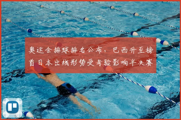 奥运会排球排名公布，巴西升至榜首日本出线形势受考验影响半决赛对阵