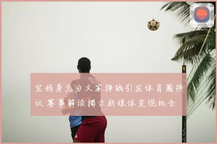 宝妈身无分文家挣钱引发体育圈热议 赛事解读揭示新媒体变现机会