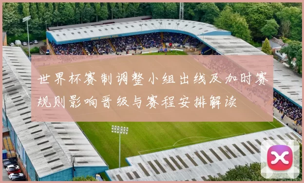 世界杯赛制调整小组出线及加时赛规则影响晋级与赛程安排解读