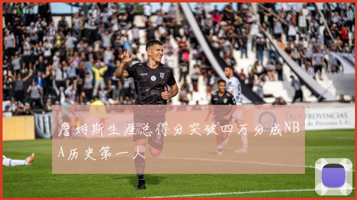 詹姆斯生涯总得分突破四万分成NBA历史第一人