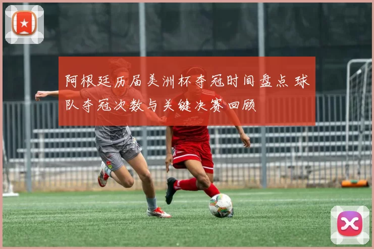 阿根廷历届美洲杯夺冠时间盘点 球队夺冠次数与关键决赛回顾