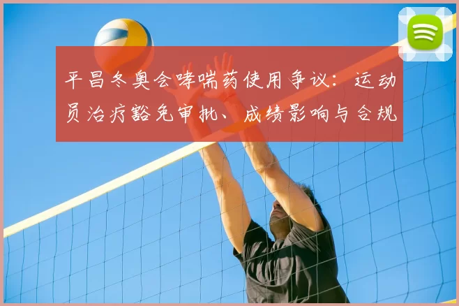 平昌冬奥会哮喘药使用争议：运动员治疗豁免审批、成绩影响与合规性评估