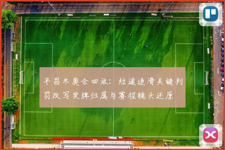 平昌冬奥会回放：短道速滑关键判罚改写奖牌归属与赛程镜头还原