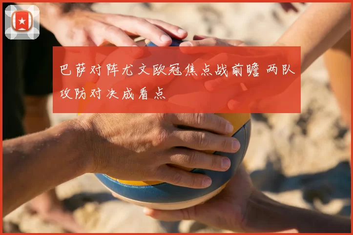 巴萨对阵尤文欧冠焦点战前瞻 两队攻防对决成看点