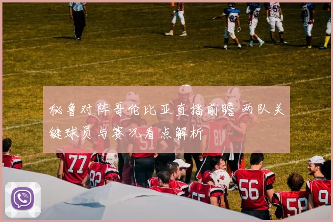 秘鲁对阵哥伦比亚直播前瞻 两队关键球员与赛况看点解析