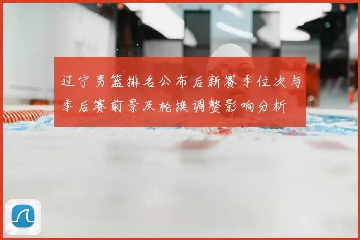 辽宁男篮排名公布后新赛季位次与季后赛前景及轮换调整影响分析