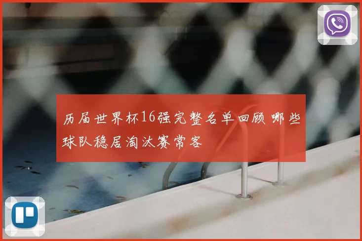 历届世界杯16强完整名单回顾 哪些球队稳居淘汰赛常客