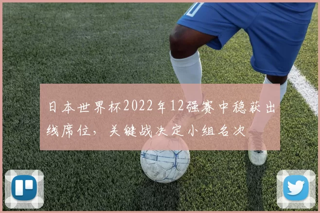 日本世界杯2022年12强赛中稳获出线席位，关键战决定小组名次