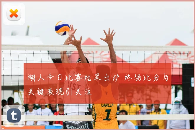 湖人今日比赛结果出炉 终场比分与关键表现引关注