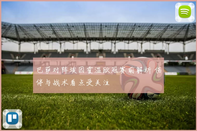 巴萨对阵埃因霍温欧冠赛前解析 伤停与战术看点受关注