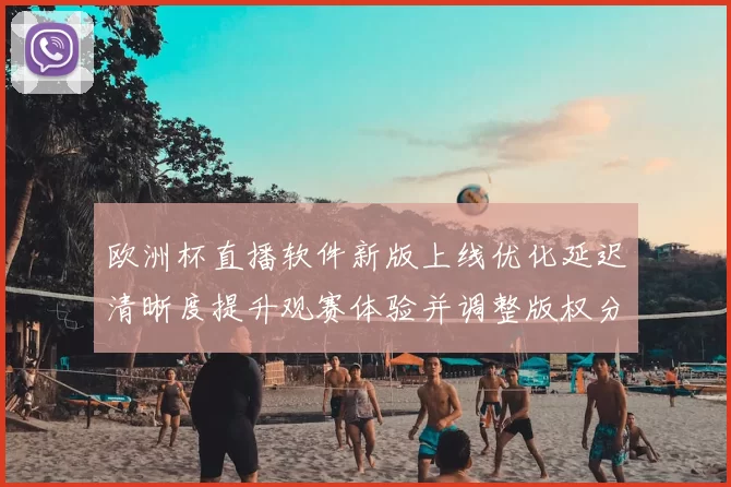 欧洲杯直播软件新版上线优化延迟清晰度提升观赛体验并调整版权分发