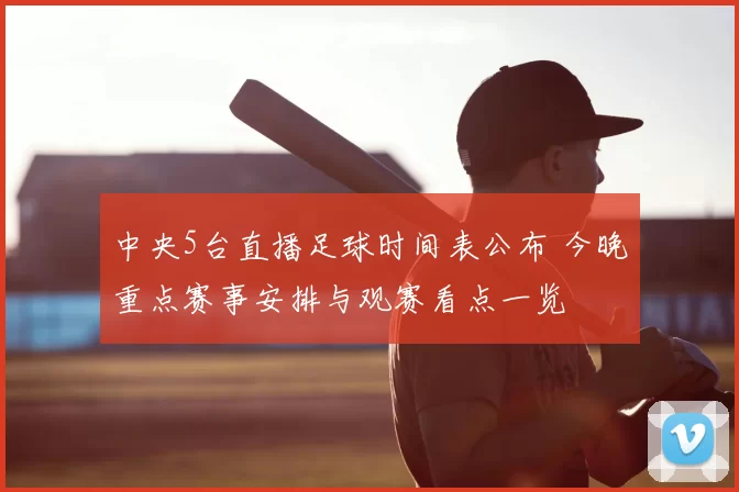 中央5台直播足球时间表公布 今晚重点赛事安排与观赛看点一览