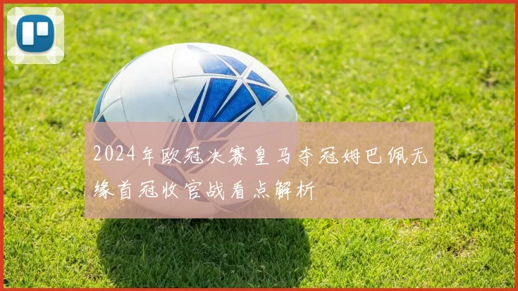 2024年欧冠决赛皇马夺冠姆巴佩无缘首冠收官战看点解析